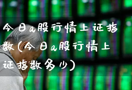今日a股行情上证指数(今日a股行情上证指数多少)_https://www.xzdzcjn.com_上交所_第1张
