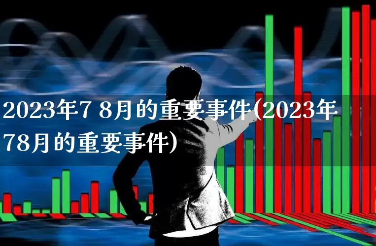 2023年7 8月的重要事件(2023年78月的重要事件)_https://www.xzdzcjn.com_科创板_第1张