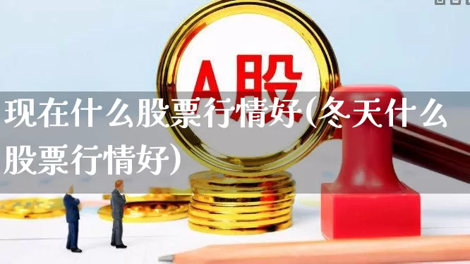 现在什么股票行情好(冬天什么股票行情好)_https://www.xzdzcjn.com_创业板_第1张