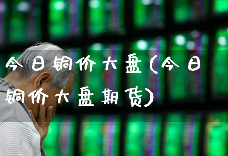 今日铜价大盘(今日铜价大盘期货)_https://www.xzdzcjn.com_深交所_第1张