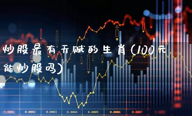 炒股最有天赋的生肖(100元能炒股吗)_https://www.xzdzcjn.com_深交所_第1张