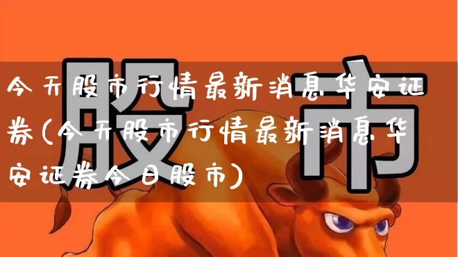 今天股市行情最新消息华安证券(今天股市行情最新消息华安证券今日股市)_https://www.xzdzcjn.com_科创板_第1张