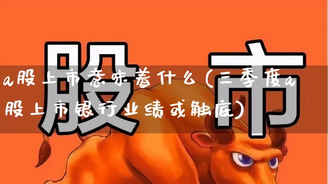 a股上市意味着什么(三季度a股上市银行业绩或触底)_https://www.xzdzcjn.com_上交所_第1张