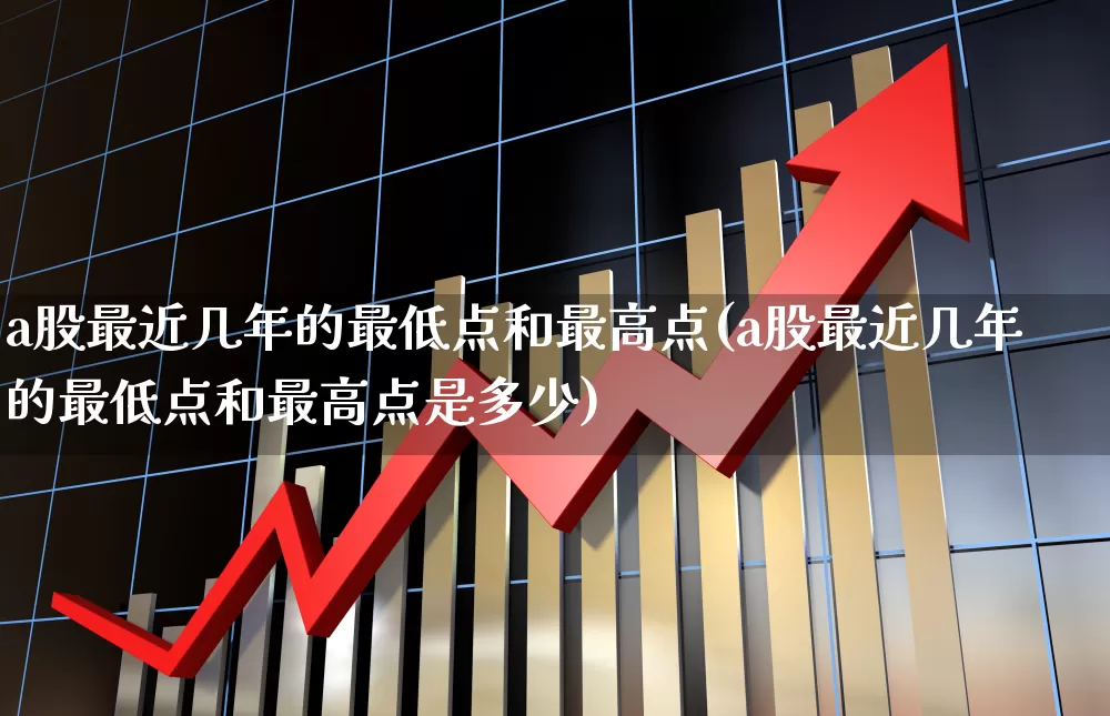 a股最近几年的最低点和最高点(a股最近几年的最低点和最高点是多少)_https://www.xzdzcjn.com_创业板_第1张