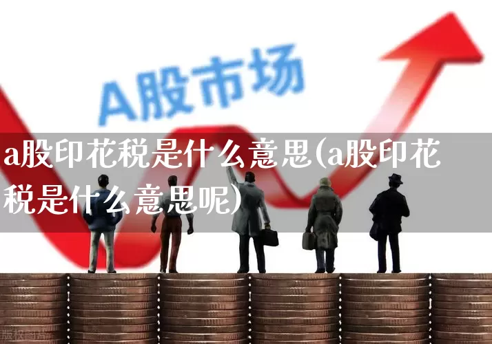 a股印花税是什么意思(a股印花税是什么意思呢)_https://www.xzdzcjn.com_创业板_第1张