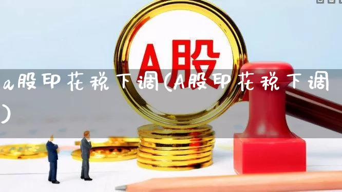 a股印花税下调(A股印花税下调)_https://www.xzdzcjn.com_科创板_第1张