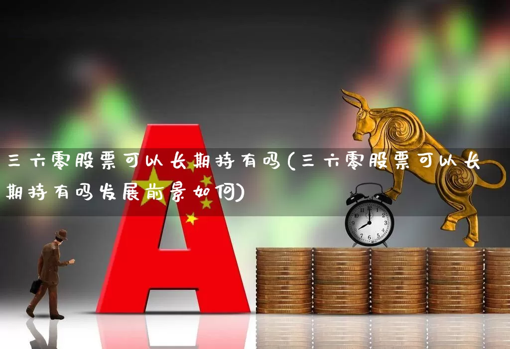 三六零股票可以长期持有吗(三六零股票可以长期持有吗发展前景如何)_https://www.xzdzcjn.com_科创板_第1张