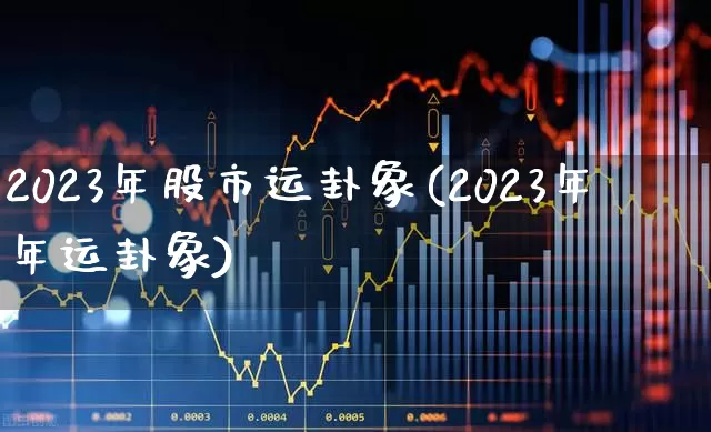 2023年股市运卦象(2023年年运卦象)_https://www.xzdzcjn.com_科创板_第1张