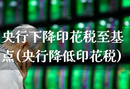央行下降印花税至基点(央行降低印花税)_https://www.xzdzcjn.com_创业板_第1张