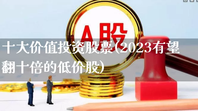十大价值投资股票(2023有望翻十倍的低价股)_https://www.xzdzcjn.com_上交所_第1张