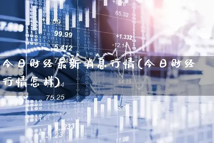 今日财经最新消息行情(今日财经行情怎样)_https://www.xzdzcjn.com_深交所_第1张