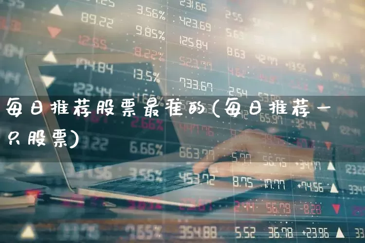 每日推荐股票最准的(每日推荐一只股票)_https://www.xzdzcjn.com_上交所_第1张
