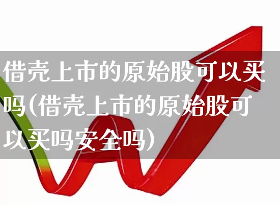 借壳上市的原始股可以买吗(借壳上市的原始股可以买吗安全吗)_https://www.xzdzcjn.com_科创板_第1张