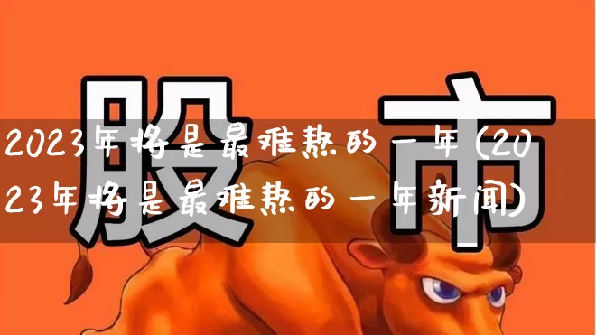 2023年将是最难熬的一年(2023年将是最难熬的一年新闻)_https://www.xzdzcjn.com_北交所_第1张