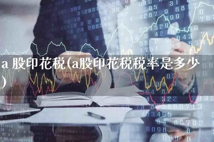 a 股印花税(a股印花税税率是多少)_https://www.xzdzcjn.com_科创板_第1张