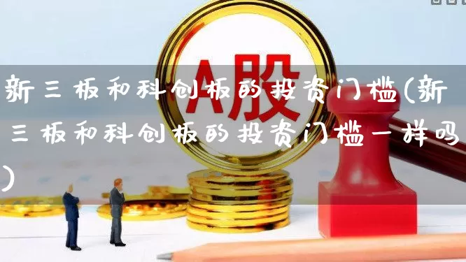 新三板和科创板的投资门槛(新三板和科创板的投资门槛一样吗)_https://www.xzdzcjn.com_科创板_第1张