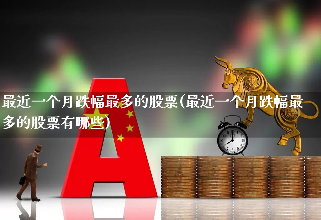 最近一个月跌幅最多的股票(最近一个月跌幅最多的股票有哪些)_https://www.xzdzcjn.com_创业板_第1张