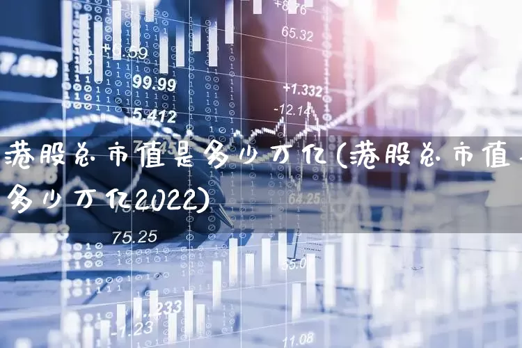 港股总市值是多少万亿(港股总市值是多少万亿2022)_https://www.xzdzcjn.com_科创板_第1张