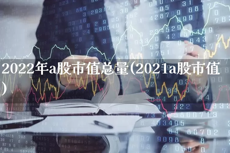 2022年a股市值总量(2021a股市值)_https://www.xzdzcjn.com_北交所_第1张