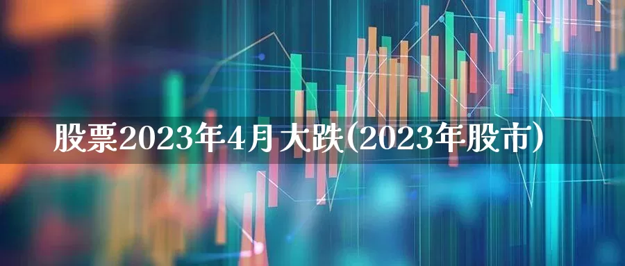 股票2023年4月大跌(2023年股市)_https://www.xzdzcjn.com_科创板_第1张