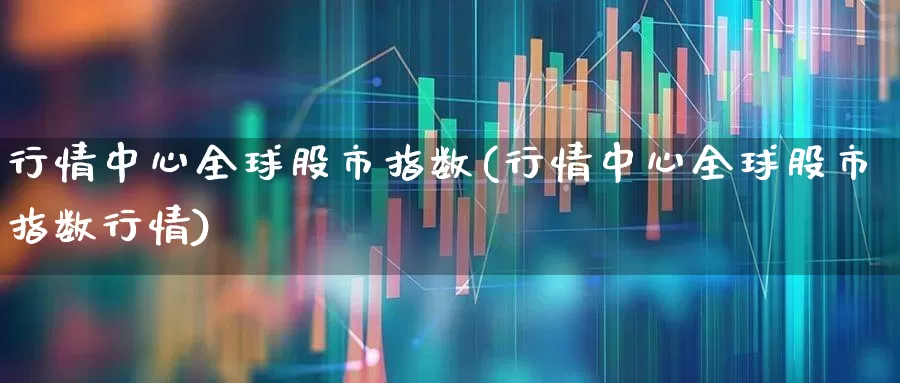 行情中心全球股市指数(行情中心全球股市指数行情)_https://www.xzdzcjn.com_北交所_第1张