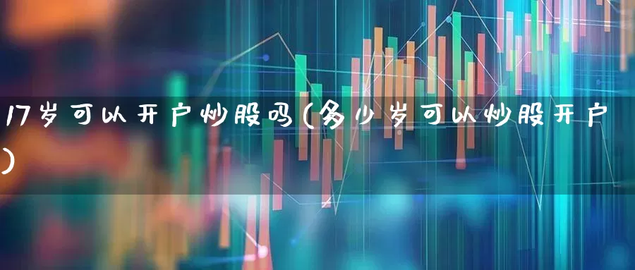 17岁可以开户炒股吗(多少岁可以炒股开户)_https://www.xzdzcjn.com_上交所_第1张