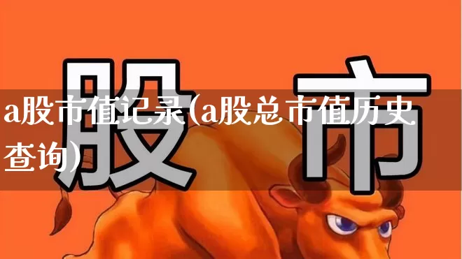 a股市值记录(a股总市值历史查询)_https://www.xzdzcjn.com_深交所_第1张