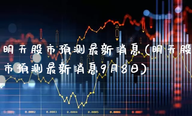 明天股市预测最新消息(明天股市预测最新消息9月8日)_https://www.xzdzcjn.com_北交所_第1张