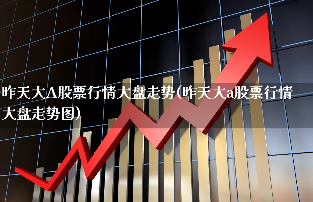 昨天大A股票行情大盘走势(昨天大a股票行情大盘走势图)_https://www.xzdzcjn.com_上交所_第1张