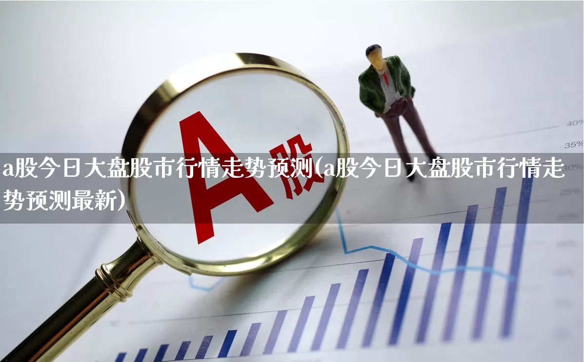 a股今日大盘股市行情走势预测(a股今日大盘股市行情走势预测最新)_https://www.xzdzcjn.com_深交所_第1张