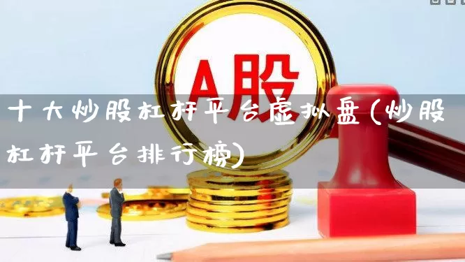 十大炒股杠杆平台虚拟盘(炒股杠杆平台排行榜)_https://www.xzdzcjn.com_创业板_第1张