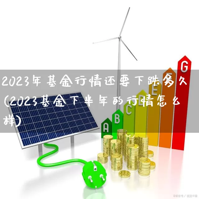 2023年基金行情还要下跌多久(2023基金下半年的行情怎么样)_https://www.xzdzcjn.com_深交所_第1张