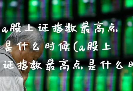 a股上证指数最高点是什么时候(a股上证指数最高点是什么时候的)_https://www.xzdzcjn.com_上交所_第1张