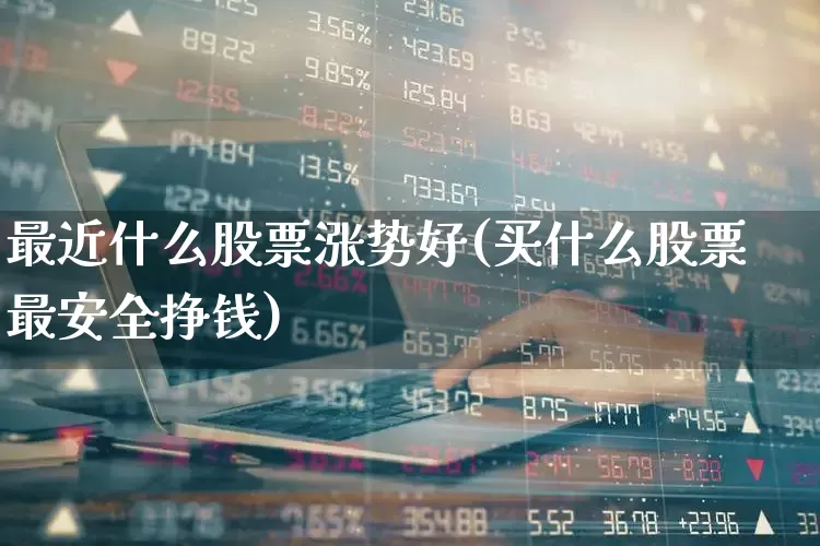 最近什么股票涨势好(买什么股票最安全挣钱)_https://www.xzdzcjn.com_科创板_第1张