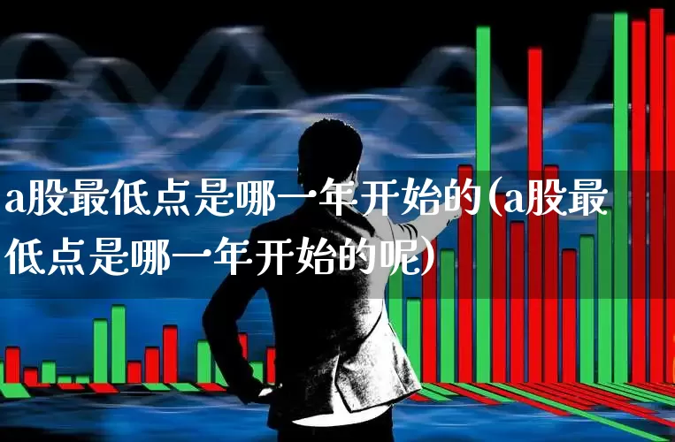 a股最低点是哪一年开始的(a股最低点是哪一年开始的呢)_https://www.xzdzcjn.com_科创板_第1张