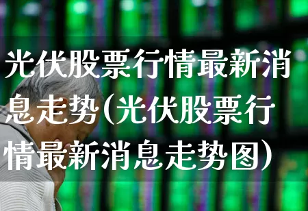 光伏股票行情最新消息走势(光伏股票行情最新消息走势图)_https://www.xzdzcjn.com_北交所_第1张