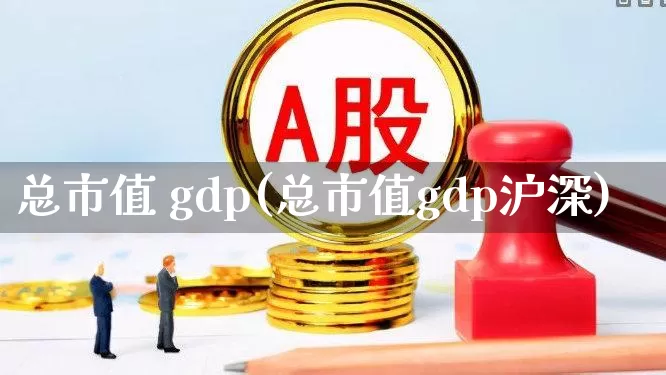 总市值 gdp(总市值gdp沪深)_https://www.xzdzcjn.com_深交所_第1张