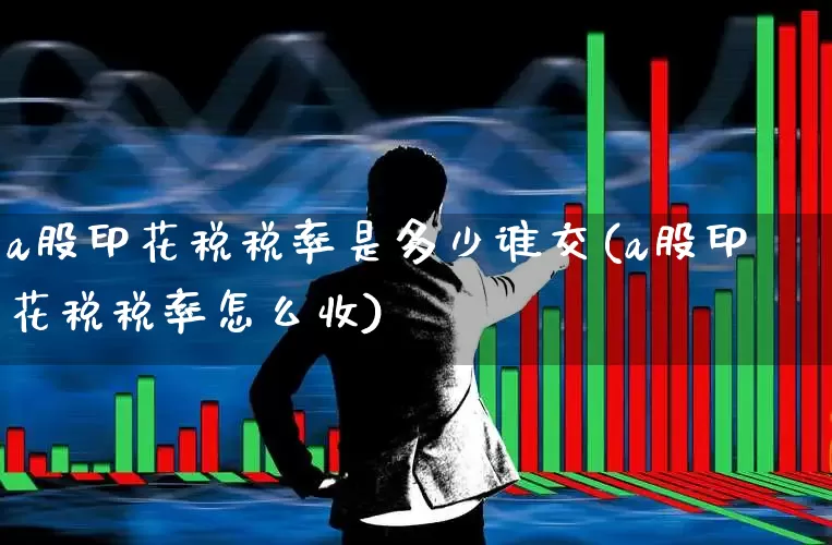 a股印花税税率是多少谁交(a股印花税税率怎么收)_https://www.xzdzcjn.com_深交所_第1张