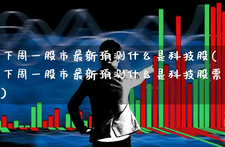 下周一股市最新预测什么是科技股(下周一股市最新预测什么是科技股票)_https://www.xzdzcjn.com_北交所_第1张
