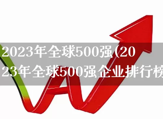 2023年全球500强(2023年全球500强企业排行榜)_https://www.xzdzcjn.com_科创板_第1张