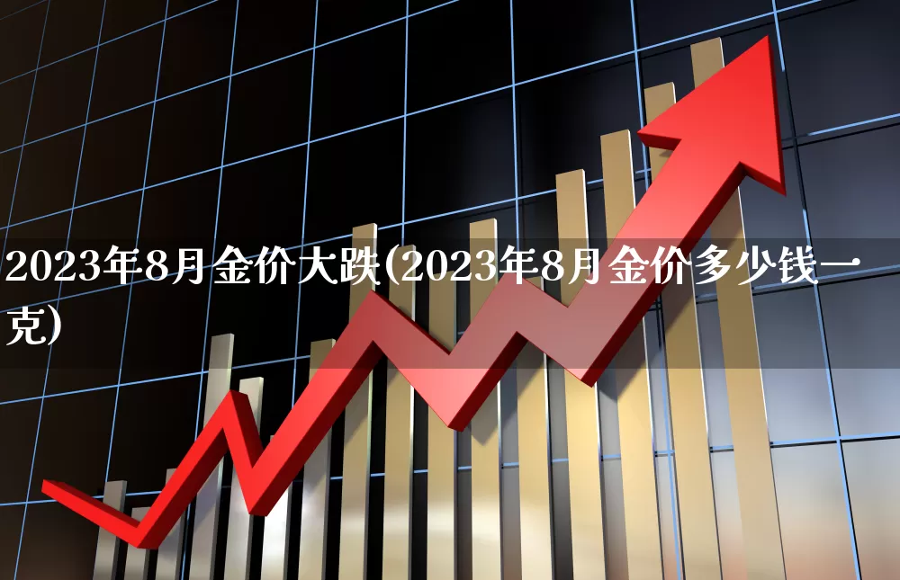 2023年8月金价大跌(2023年8月金价多少钱一克)_https://www.xzdzcjn.com_创业板_第1张