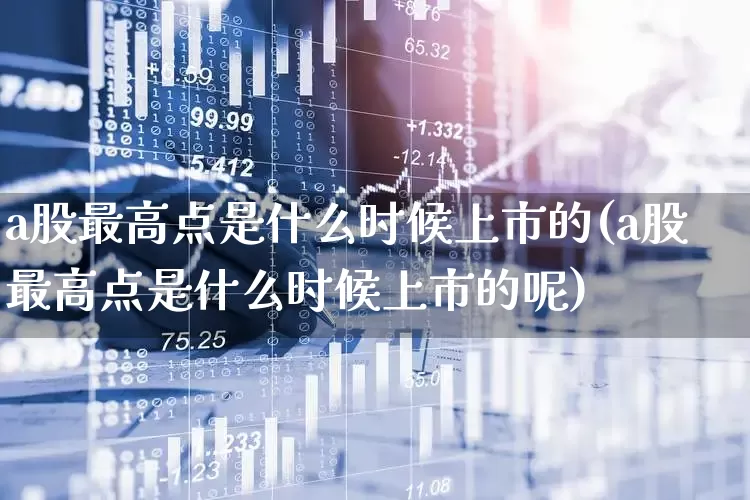 a股最高点是什么时候上市的(a股最高点是什么时候上市的呢)_https://www.xzdzcjn.com_北交所_第1张