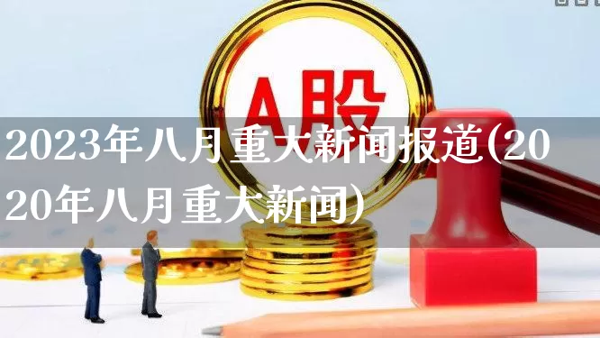 2023年八月重大新闻报道(2020年八月重大新闻)_https://www.xzdzcjn.com_北交所_第1张