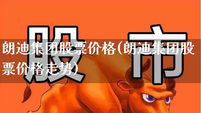 朗迪集团股票价格(朗迪集团股票价格走势)_https://www.xzdzcjn.com_北交所_第1张