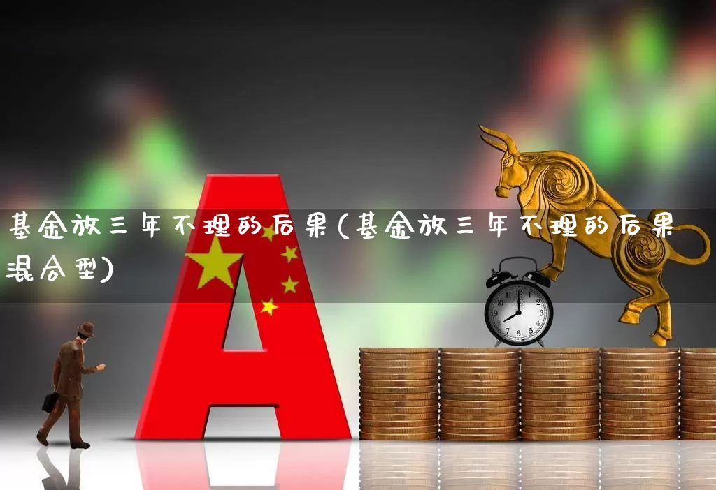 基金放三年不理的后果(基金放三年不理的后果混合型)_https://www.xzdzcjn.com_创业板_第1张