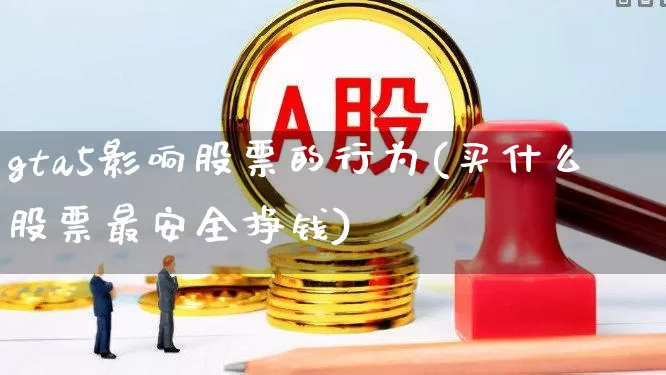 gta5影响股票的行为(买什么股票最安全挣钱)_https://www.xzdzcjn.com_深交所_第1张