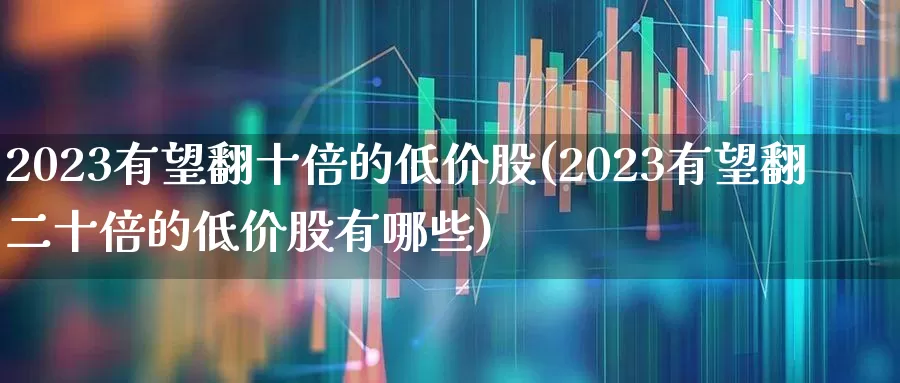 2023有望翻十倍的低价股(2023有望翻二十倍的低价股有哪些)_https://www.xzdzcjn.com_科创板_第1张