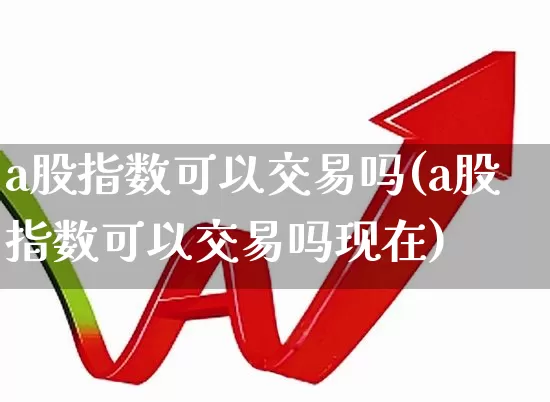 a股指数可以交易吗(a股指数可以交易吗现在)_https://www.xzdzcjn.com_创业板_第1张