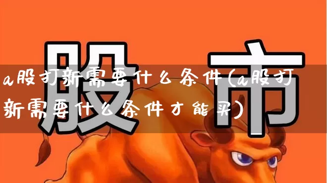 a股打新需要什么条件(a股打新需要什么条件才能买)_https://www.xzdzcjn.com_科创板_第1张