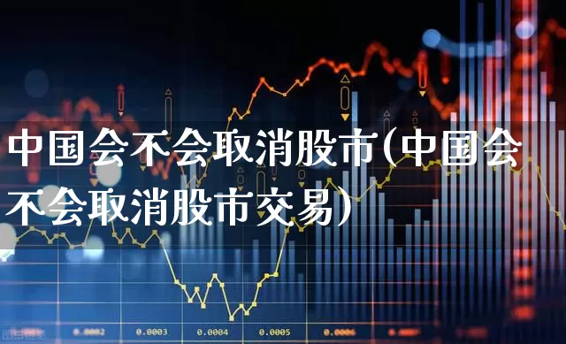 中国会不会取消股市(中国会不会取消股市交易)_https://www.xzdzcjn.com_北交所_第1张